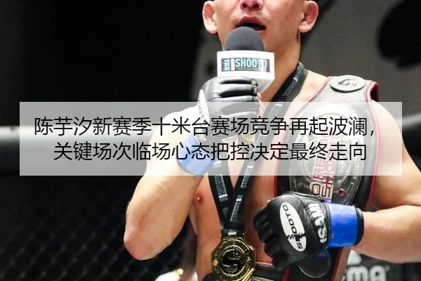 陈芋汐新赛季十米台赛场竞争再起波澜，关键场次临场心态把控决定最终走向